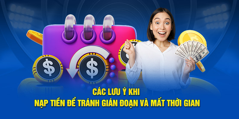 Các lưu ý khi nạp tiền để tránh gián đoạn và mất thời gian